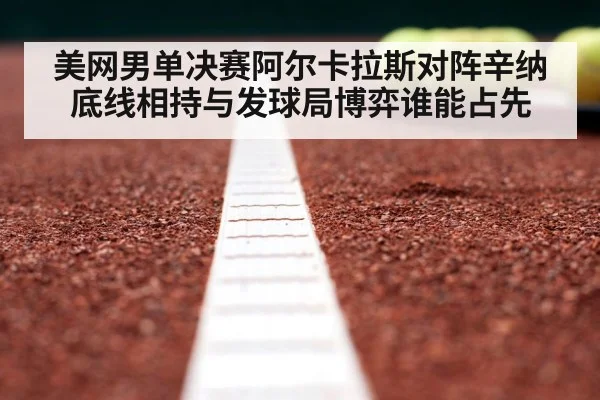 美网男单决赛阿尔卡拉斯对阵辛纳 底线相持与发球局博弈谁能占先